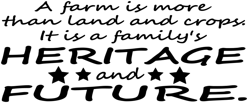 A FARM IS MORE THAN LAND IT IS A FAMILY'S HERITAGE AND FUTURE
