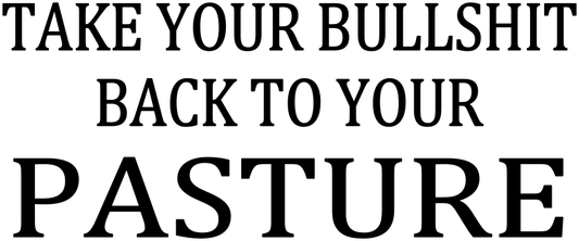 TAKE YOUR BULLSHIT BACK TO YOUR PASTURE