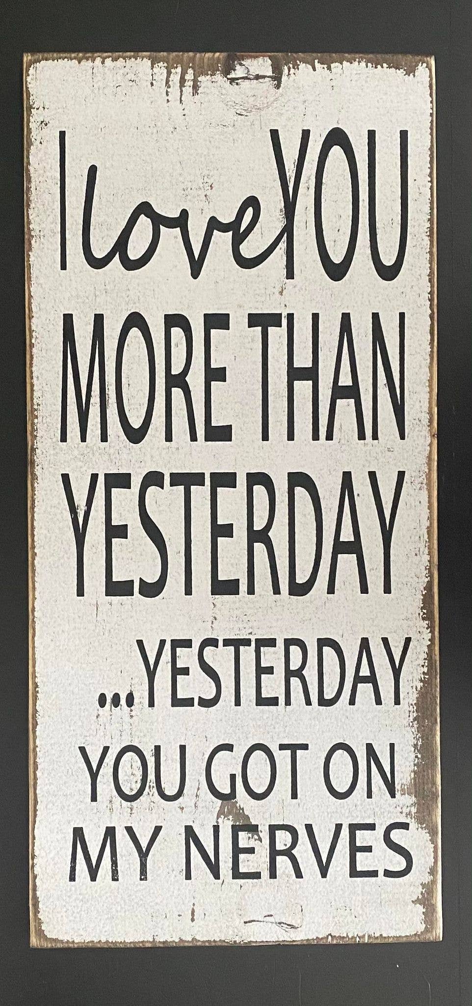 I LOVE YOU MORE THAN YESTERDAY... YESTERDAY YOU GOT ON MY NERVES