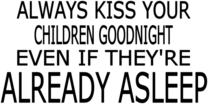 ALWAYS KISS YOUR CHILDREN GOODNIGHT, EVEN IF THEY ARE ASLEEP